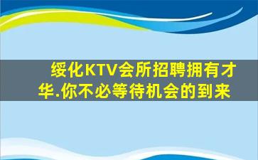 绥化KTV会所招聘拥有才华.你不必等待机会的到来